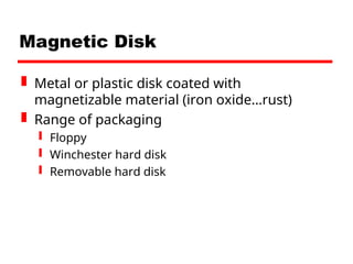 Magnetic Disk
 Metal or plastic disk coated with
magnetizable material (iron oxide…rust)
 Range of packaging
 Floppy
 Winchester hard disk
 Removable hard disk
 