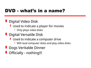 DVD - what’s in a name?
 Digital Video Disk
 Used to indicate a player for movies
 Only plays video disks
 Digital Versatile Disk
 Used to indicate a computer drive
 Will read computer disks and play video disks
 Dogs Veritable Dinner
 Officially - nothing!!!
 