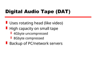 Digital Audio Tape (DAT)
 Uses rotating head (like video)
 High capacity on small tape
 4Gbyte uncompressed
 8Gbyte compressed
 Backup of PC/network servers
 