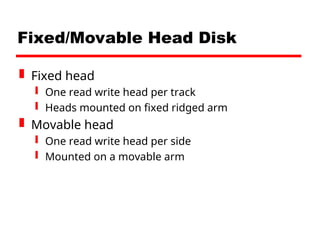 Fixed/Movable Head Disk
 Fixed head
 One read write head per track
 Heads mounted on fixed ridged arm
 Movable head
 One read write head per side
 Mounted on a movable arm
 