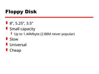 Floppy Disk
 8”, 5.25”, 3.5”
 Small capacity
 Up to 1.44Mbyte (2.88M never popular)
 Slow
 Universal
 Cheap
 