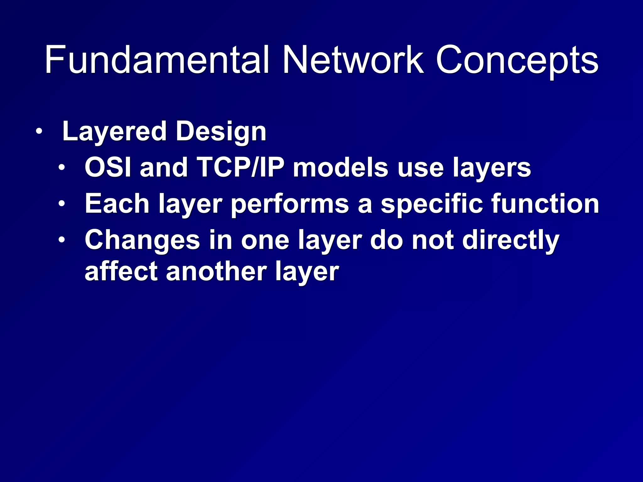 Fundamental Network Concepts
• Layered Design
• OSI and TCP/IP models use layers
• Each layer performs a specific function
• Changes in one layer do not directly
affect another layer
 