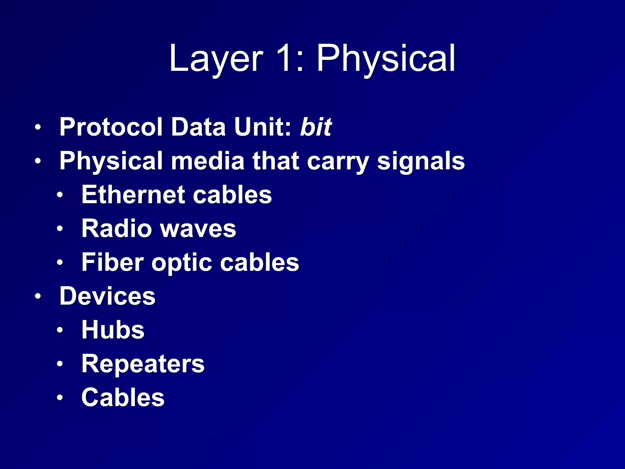 Layer 1: Physical
• Protocol Data Unit: bit
• Physical media that carry signals
• Ethernet cables
• Radio waves
• Fiber optic cables
• Devices
• Hubs
• Repeaters
• Cables
 