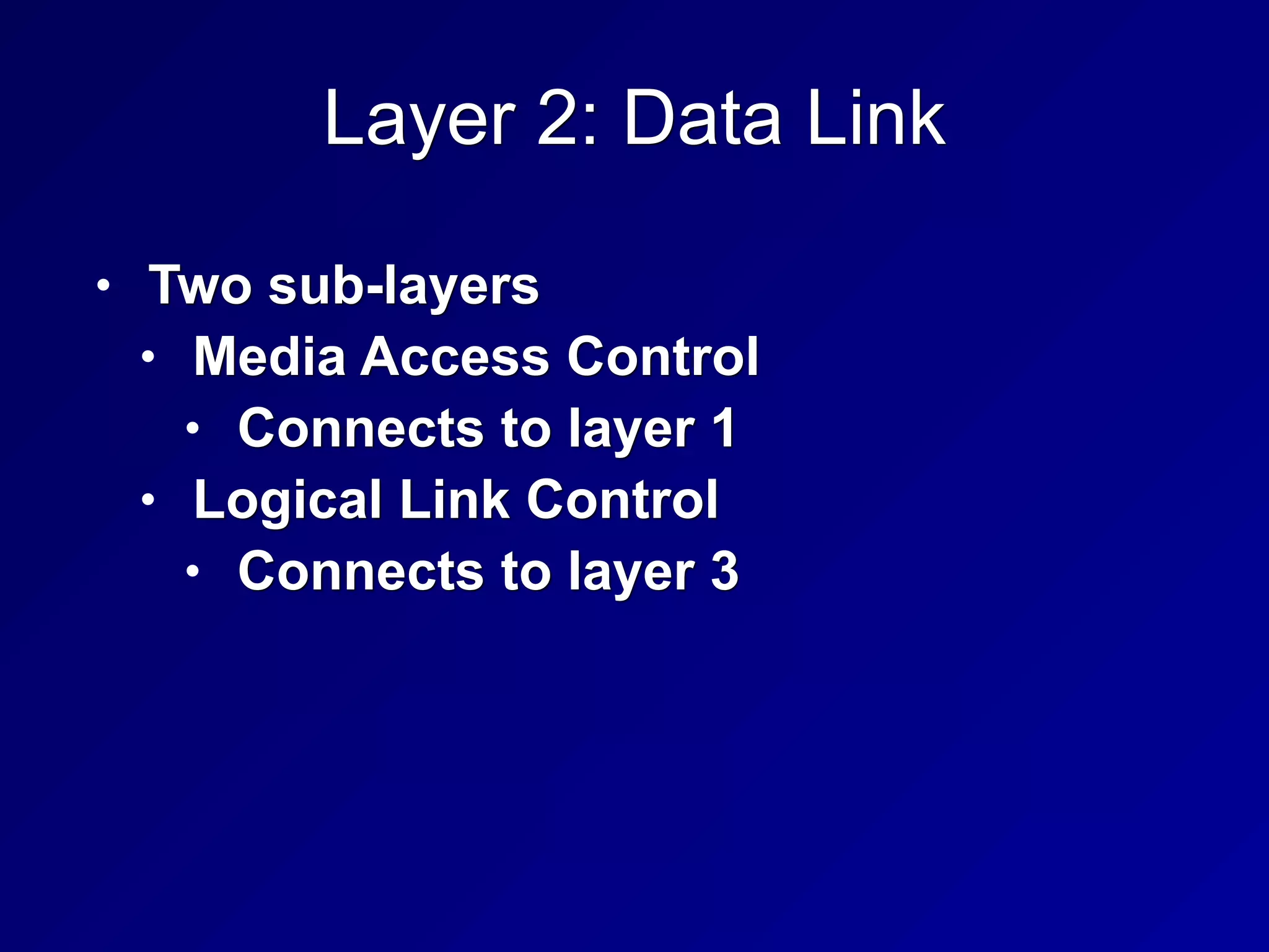 Layer 2: Data Link
• Two sub-layers
• Media Access Control
• Connects to layer 1
• Logical Link Control
• Connects to layer 3
 