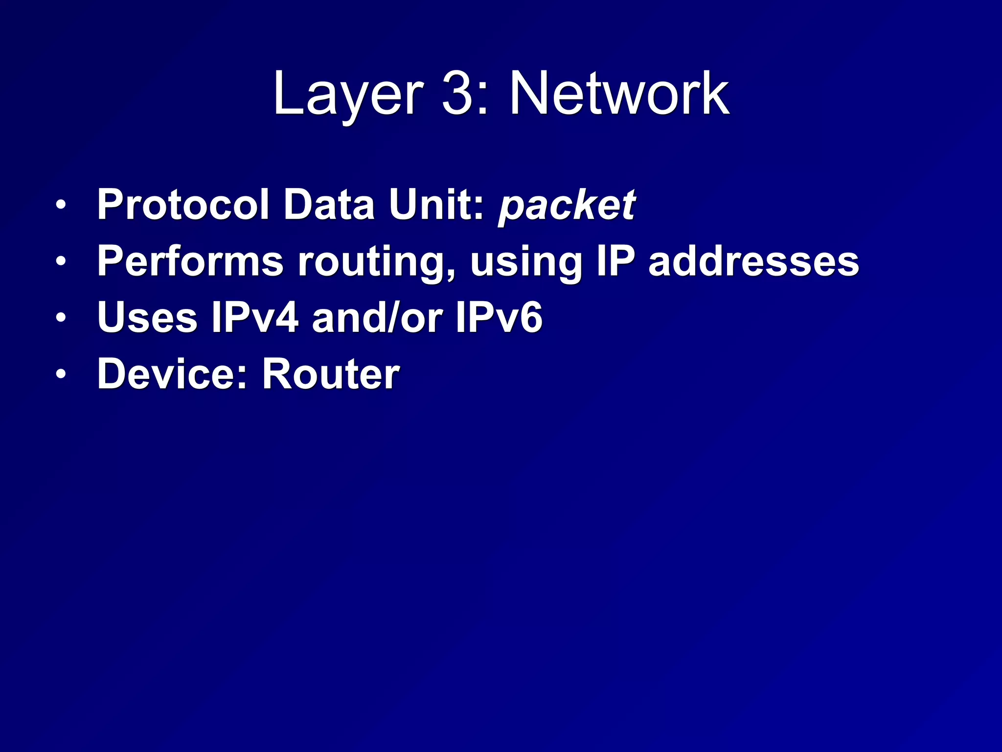Layer 3: Network
• Protocol Data Unit: packet
• Performs routing, using IP addresses
• Uses IPv4 and/or IPv6
• Device: Router
 