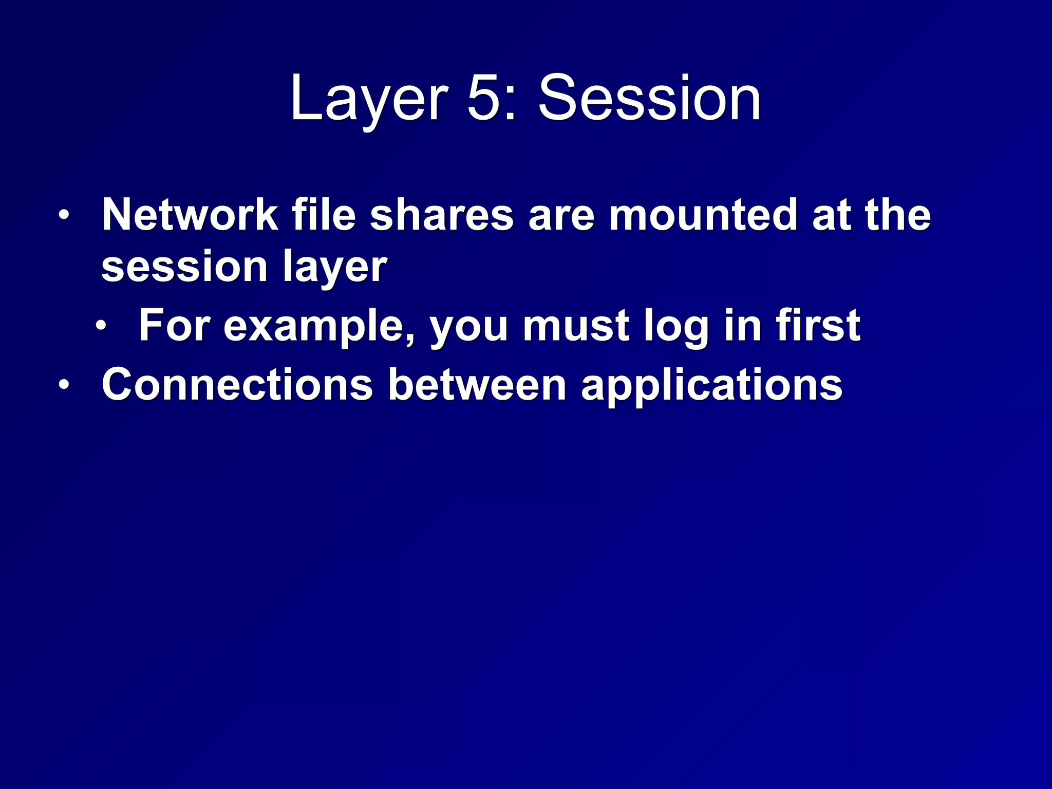 Layer 5: Session
• Network file shares are mounted at the
session layer
• For example, you must log in first
• Connections between applications
 