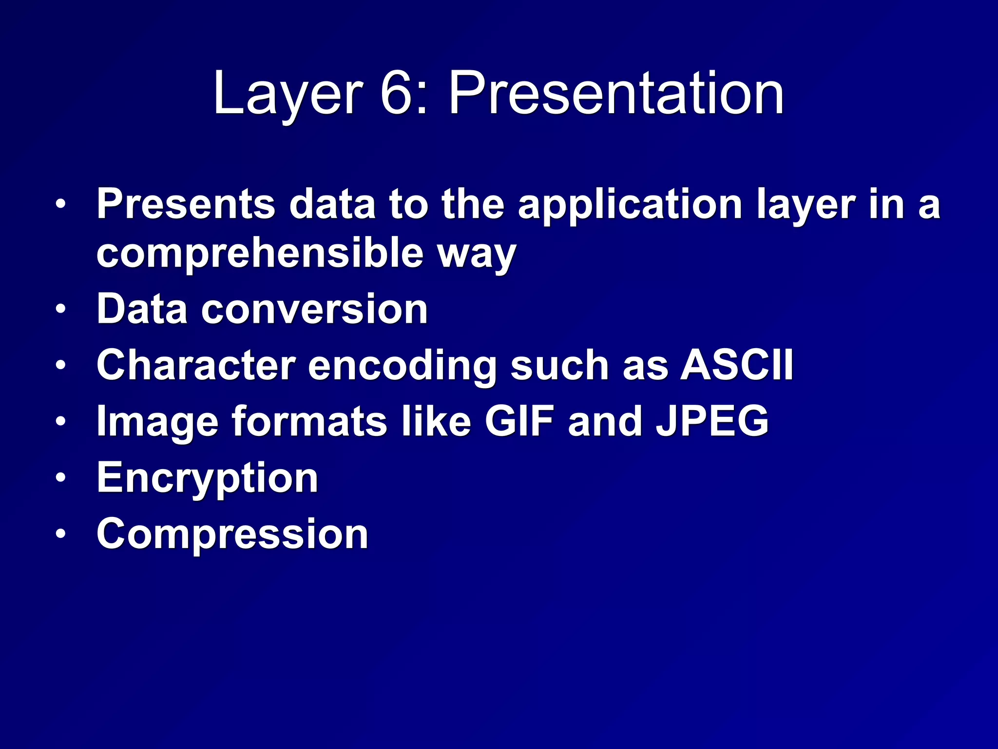 Layer 6: Presentation
• Presents data to the application layer in a
comprehensible way
• Data conversion
• Character encoding such as ASCII
• Image formats like GIF and JPEG
• Encryption
• Compression
 