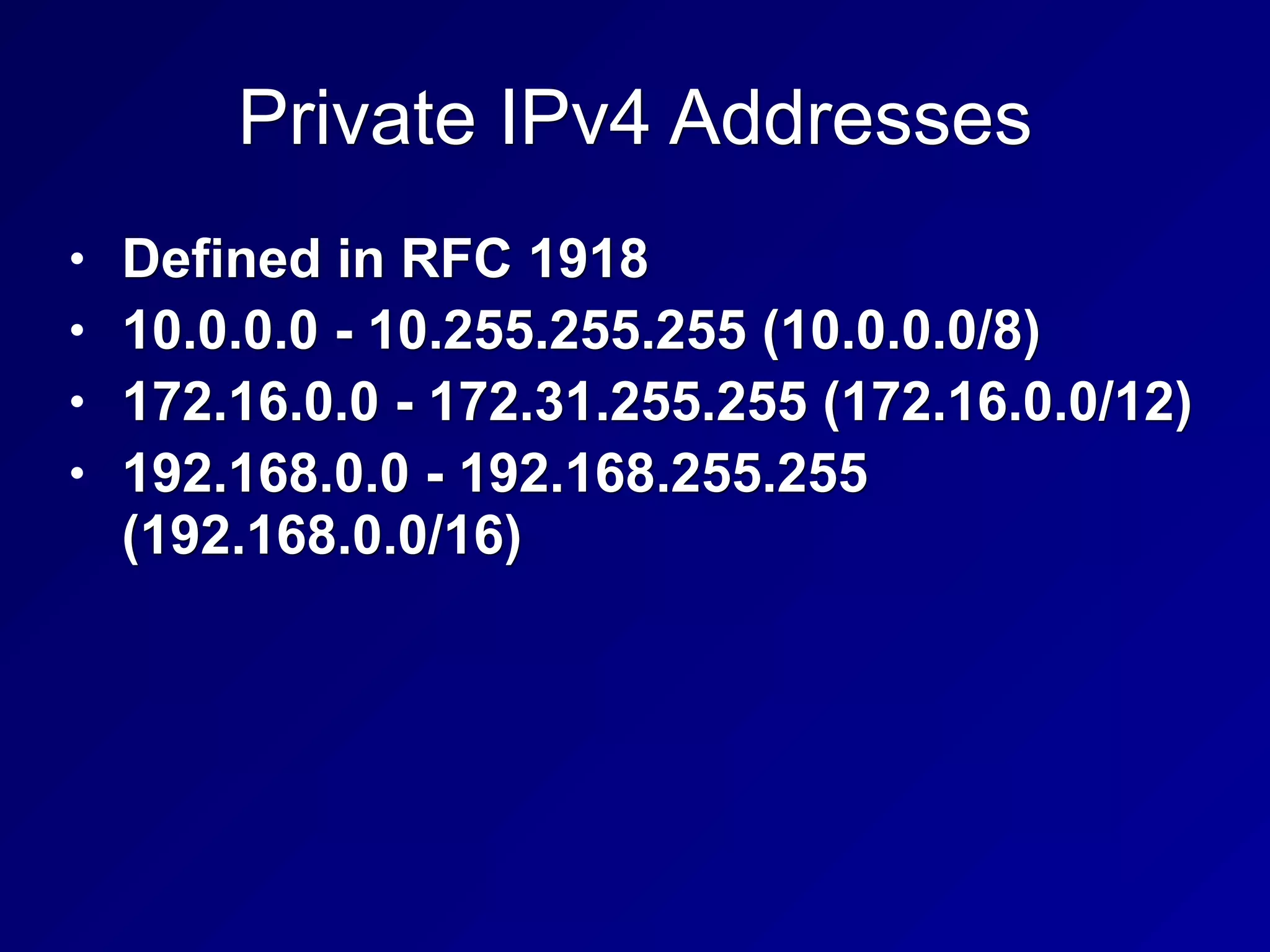 Private IPv4 Addresses
• Defined in RFC 1918
• 10.0.0.0 - 10.255.255.255 (10.0.0.0/8)
• 172.16.0.0 - 172.31.255.255 (172.16.0.0/12)
• 192.168.0.0 - 192.168.255.255
(192.168.0.0/16)
 