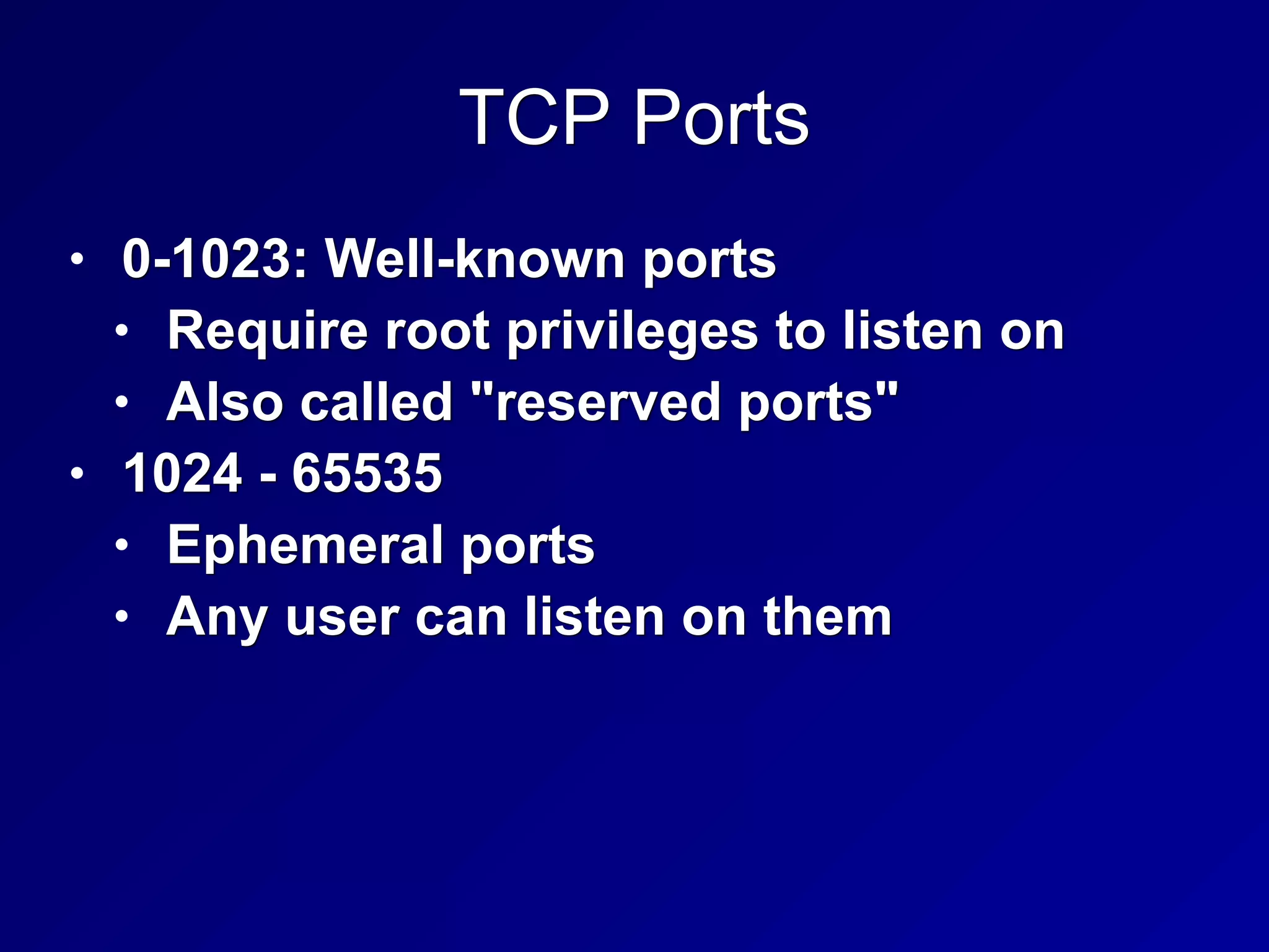 TCP Ports
• 0-1023: Well-known ports
• Require root privileges to listen on
• Also called "reserved ports"
• 1024 - 65535
• Ephemeral ports
• Any user can listen on them
 