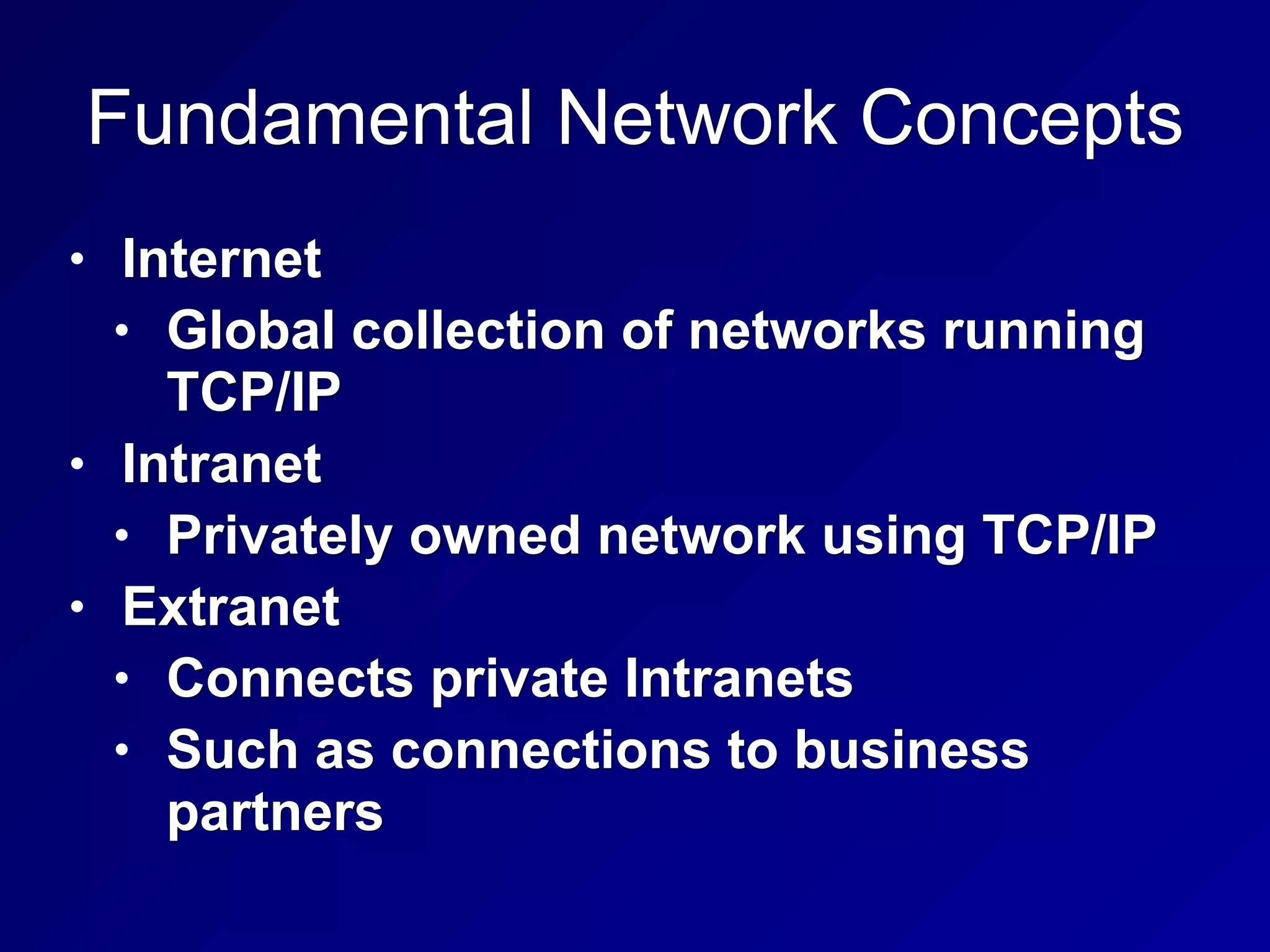 Fundamental Network Concepts
• Internet
• Global collection of networks running
TCP/IP
• Intranet
• Privately owned network using TCP/IP
• Extranet
• Connects private Intranets
• Such as connections to business
partners
 
