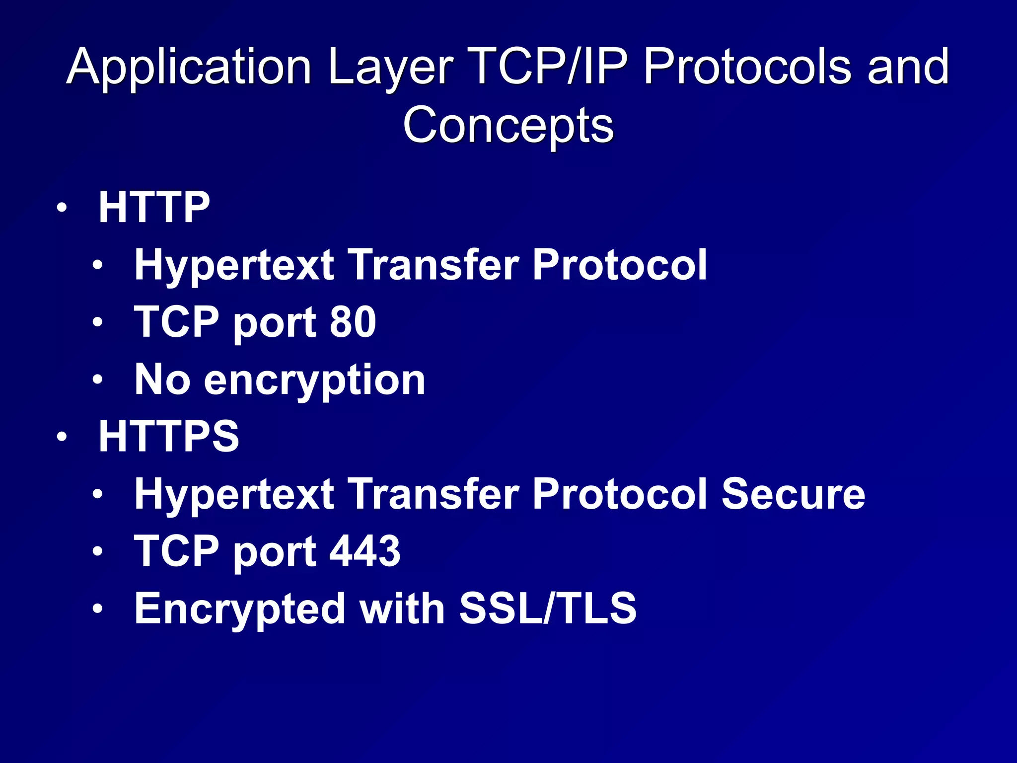 Application Layer TCP/IP Protocols and
Concepts
• HTTP
• Hypertext Transfer Protocol
• TCP port 80
• No encryption
• HTTPS
• Hypertext Transfer Protocol Secure
• TCP port 443
• Encrypted with SSL/TLS
 