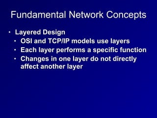 Fundamental Network Concepts
• Layered Design
• OSI and TCP/IP models use layers
• Each layer performs a specific function
• Changes in one layer do not directly
affect another layer
 