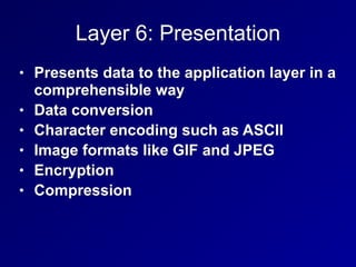 Layer 6: Presentation
• Presents data to the application layer in a
comprehensible way
• Data conversion
• Character encoding such as ASCII
• Image formats like GIF and JPEG
• Encryption
• Compression
 