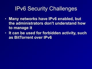IPv6 Security Challenges
• Many networks have IPv6 enabled, but
the administrators don't understand how
to manage it
• It can be used for forbidden activity, such
as BitTorrent over IPv6
 