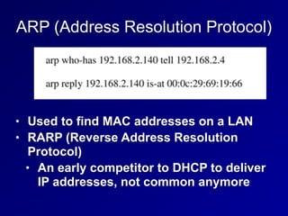 ARP (Address Resolution Protocol)
• Used to find MAC addresses on a LAN
• RARP (Reverse Address Resolution
Protocol)
• An early competitor to DHCP to deliver
IP addresses, not common anymore
 