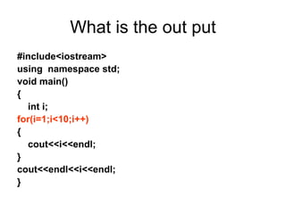 What is the out put
#include<iostream>
using namespace std;
void main()
{
int i;
for(i=1;i<10;i++)
{
cout<<i<<endl;
}
cout<<endl<<i<<endl;
}
 