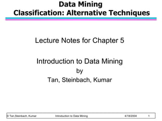 Data Mining  Classification: Alternative Techniques Lecture Notes for Chapter 5 Introduction to Data Mining by Tan, Steinbach, Kumar © Tan,Steinbach, Kumar    Introduction to Data Mining    4/18/2004    