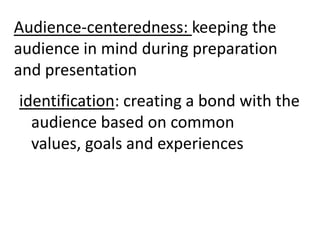 Audience-centeredness: keeping the audience in mind during preparation and presentationidentification: creating a bond with the audience based on common values, goals and experiences