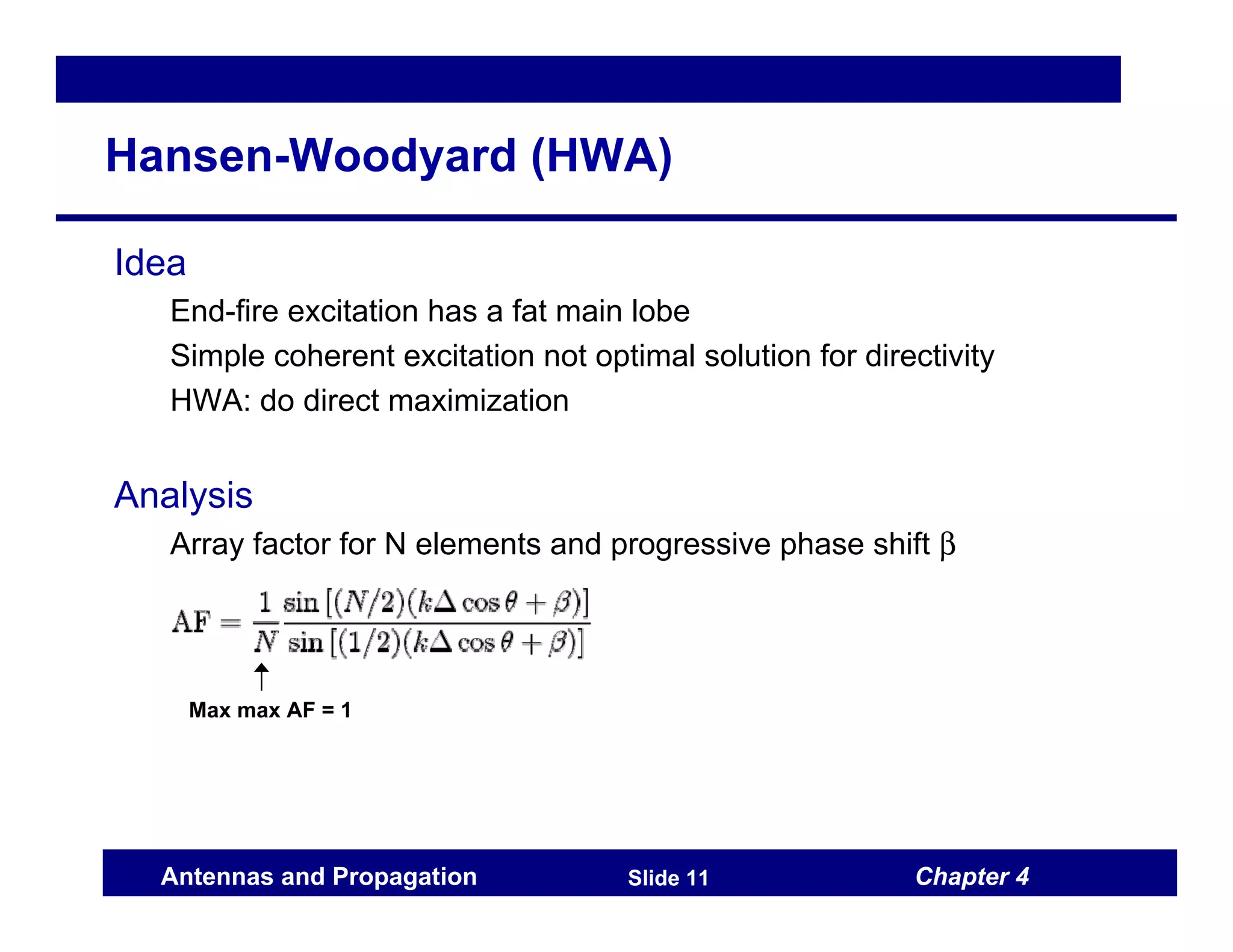 Chapter 4
Antennas and Propagation Slide 11
Hansen-Woodyard (HWA)
Idea
End-fire excitation has a fat main lobe
Simple coherent excitation not optimal solution for directivity
HWA: do direct maximization
Analysis
Array factor for N elements and progressive phase shift β
Max max AF = 1
 