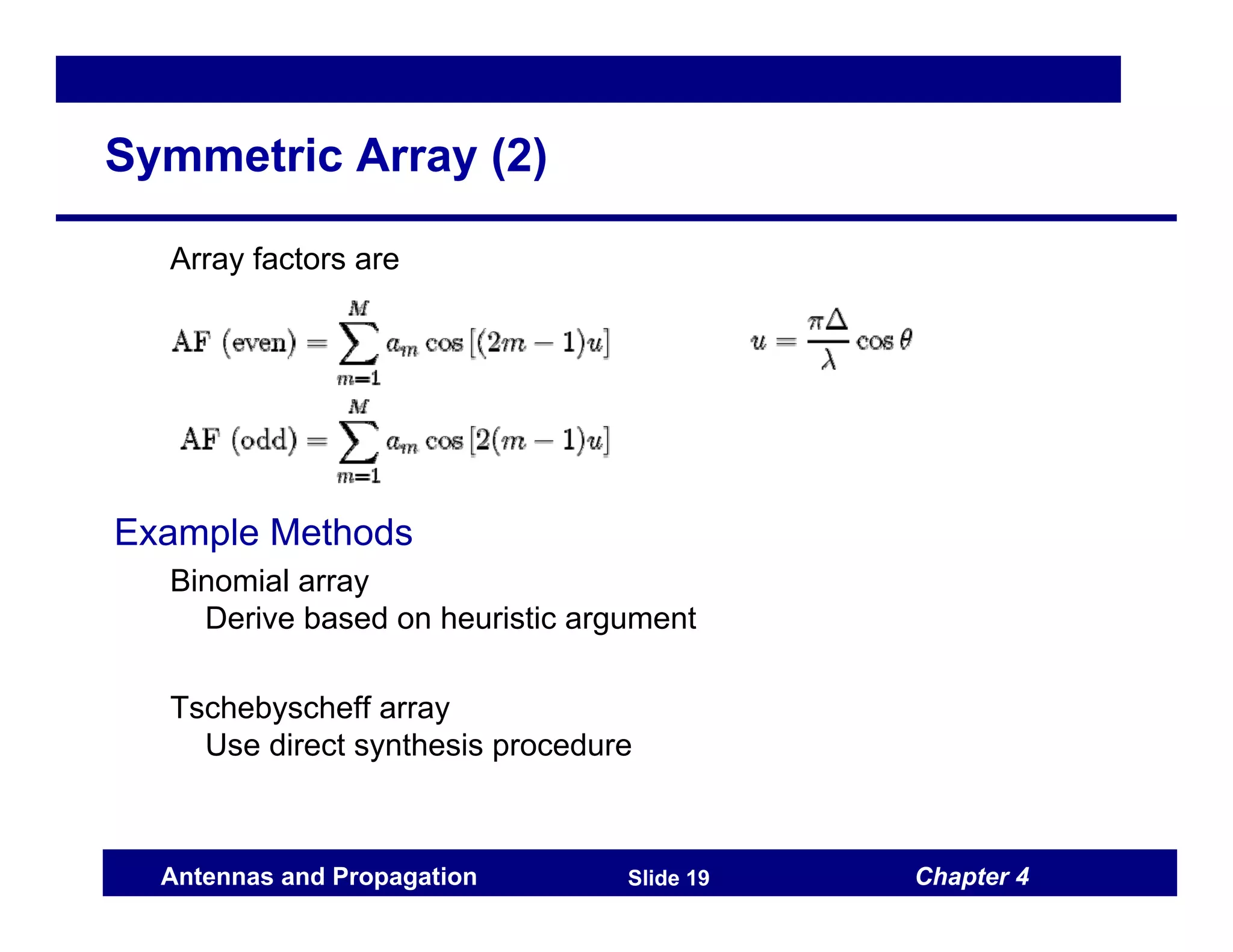 Chapter 4
Antennas and Propagation Slide 19
Symmetric Array (2)
Array factors are
Example Methods
Binomial array
Derive based on heuristic argument
Tschebyscheff array
Use direct synthesis procedure
 