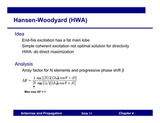 Chapter 4
Antennas and Propagation Slide 11
Hansen-Woodyard (HWA)
Idea
End-fire excitation has a fat main lobe
Simple coherent excitation not optimal solution for directivity
HWA: do direct maximization
Analysis
Array factor for N elements and progressive phase shift β
Max max AF = 1
 