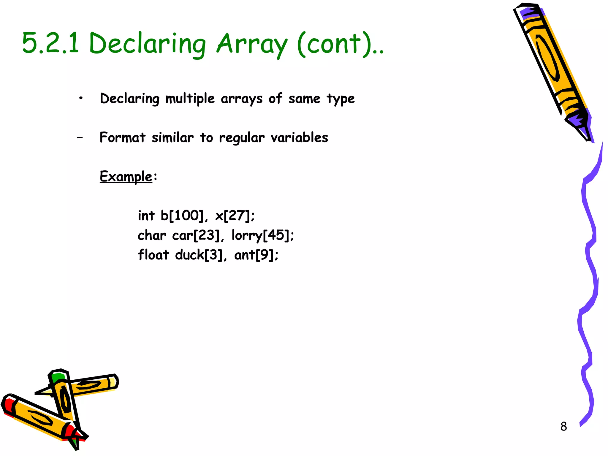 5.2.1 Declaring Array (cont).. •  Declaring multiple arrays of same type –  Format similar to regular variables Example : int b[100], x[27]; char car[23], lorry[45]; float duck[3], ant[9]; 