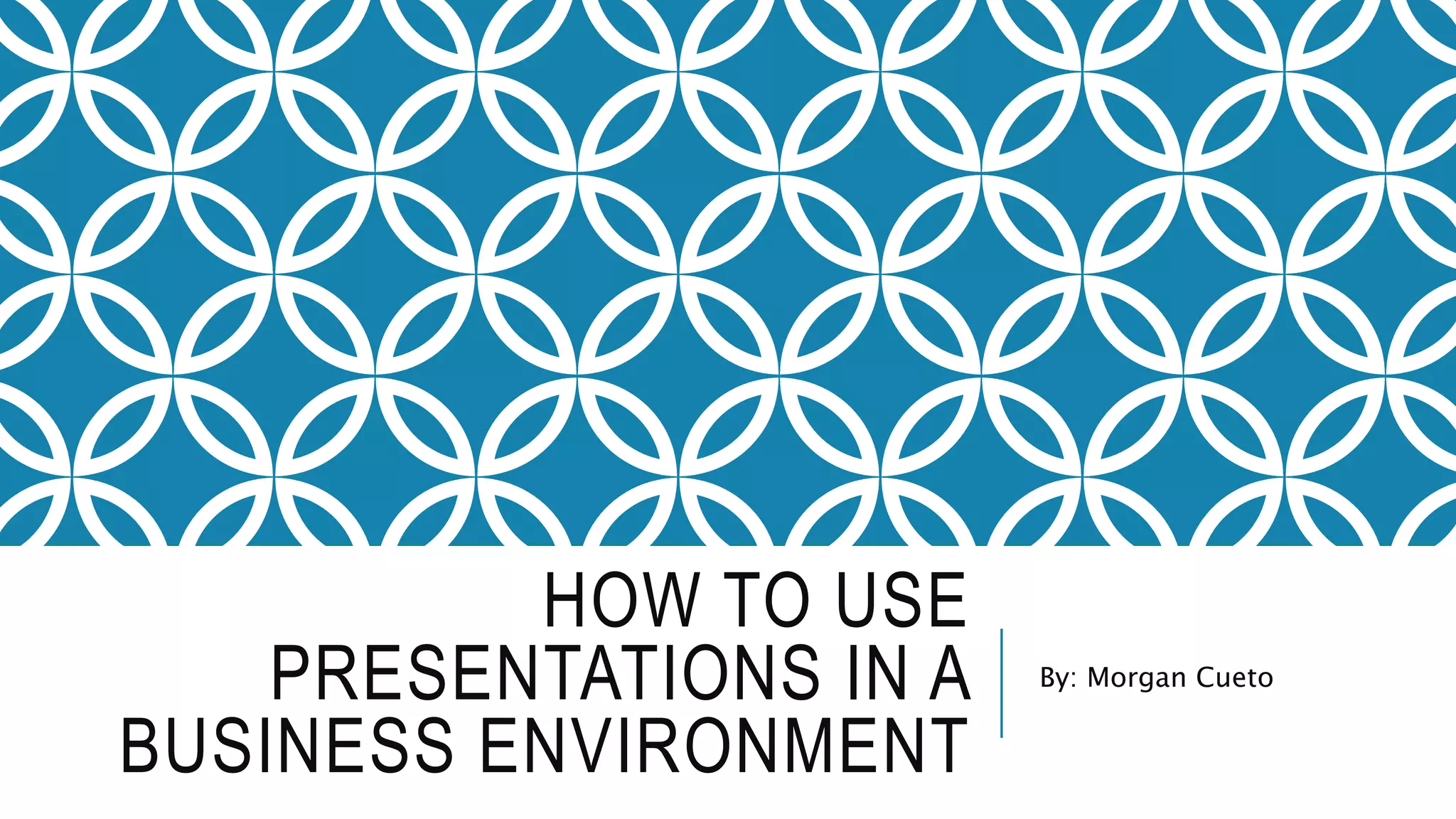 HOW TO USE
PRESENTATIONS IN A
BUSINESS ENVIRONMENT
By: Morgan Cueto
 