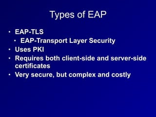 Types of EAP
• EAP-TLS
• EAP-Transport Layer Security
• Uses PKI
• Requires both client-side and server-side
certificates
• Very secure, but complex and costly
 