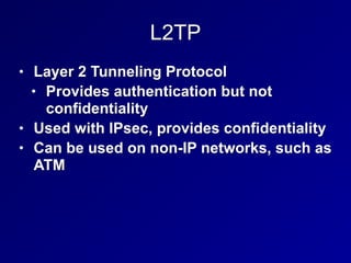L2TP
• Layer 2 Tunneling Protocol
• Provides authentication but not
confidentiality
• Used with IPsec, provides confidentiality
• Can be used on non-IP networks, such as
ATM
 