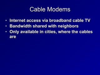 Cable Modems
• Internet access via broadband cable TV
• Bandwidth shared with neighbors
• Only available in cities, where the cables
are
 