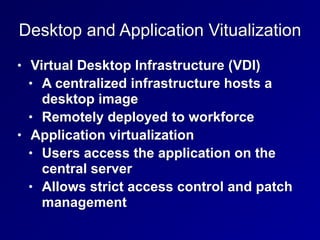 Desktop and Application Vitualization
• Virtual Desktop Infrastructure (VDI)
• A centralized infrastructure hosts a
desktop image
• Remotely deployed to workforce
• Application virtualization
• Users access the application on the
central server
• Allows strict access control and patch
management
 