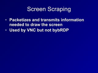 Screen Scraping
• Packetizes and transmits information
needed to draw the screen
• Used by VNC but not bybRDP
 