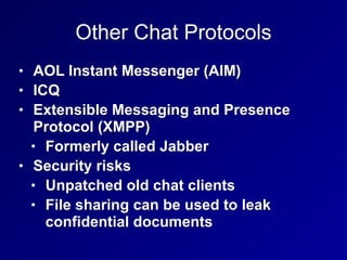 Other Chat Protocols
• AOL Instant Messenger (AIM)
• ICQ
• Extensible Messaging and Presence
Protocol (XMPP)
• Formerly called Jabber
• Security risks
• Unpatched old chat clients
• File sharing can be used to leak
confidential documents
 
