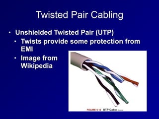 Twisted Pair Cabling
• Unshielded Twisted Pair (UTP)
• Twists provide some protection from
EMI
• Image from 
Wikipedia
 