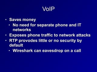 VoIP
• Saves money
• No need for separate phone and IT
networks
• Exposes phone traffic to network attacks
• RTP provodes little or no security by
default
• Wireshark can eavesdrop on a call
 