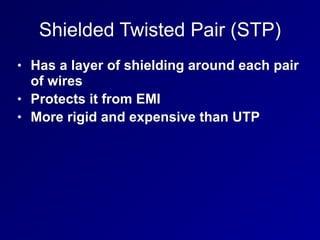 Shielded Twisted Pair (STP)
• Has a layer of shielding around each pair
of wires
• Protects it from EMI
• More rigid and expensive than UTP
 