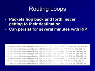 Routing Loops
• Packets hop back and forth, never
getting to their destination
• Can persist for several minutes with RIP
 