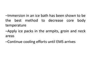 –Immersion in an ice bath has been shown to be
the best method to decrease core body
temperature
–Apply ice packs in the armpits, groin and neck
areas
–Continue cooling efforts until EMS arrives
 