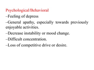 Psychological/Behavioral
–Feeling of depress
–General apathy, especially towards previously
enjoyable activities.
–Decrease instability or mood change.
–Difficult concentration.
–Loss of competitive drive or desire.
 