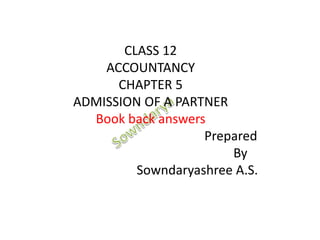 CLASS 12
ACCOUNTANCY
CHAPTER 5
ADMISSION OF A PARTNER
Book back answers
Prepared
By
Sowndaryashree A.S.
 