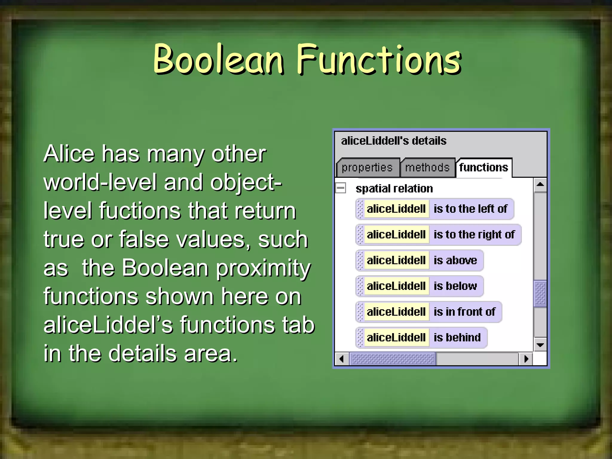 Boolean Functions Alice has many other world-level and object-level fuctions that return true or false values, such as  the Boolean proximity functions shown here on aliceLiddel’s functions tab in the details area. 