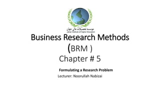Business Research Methods
(BRM )
Chapter # 5
Formulating a Research Problem
Lecturer: Noorullah Nabizai
 