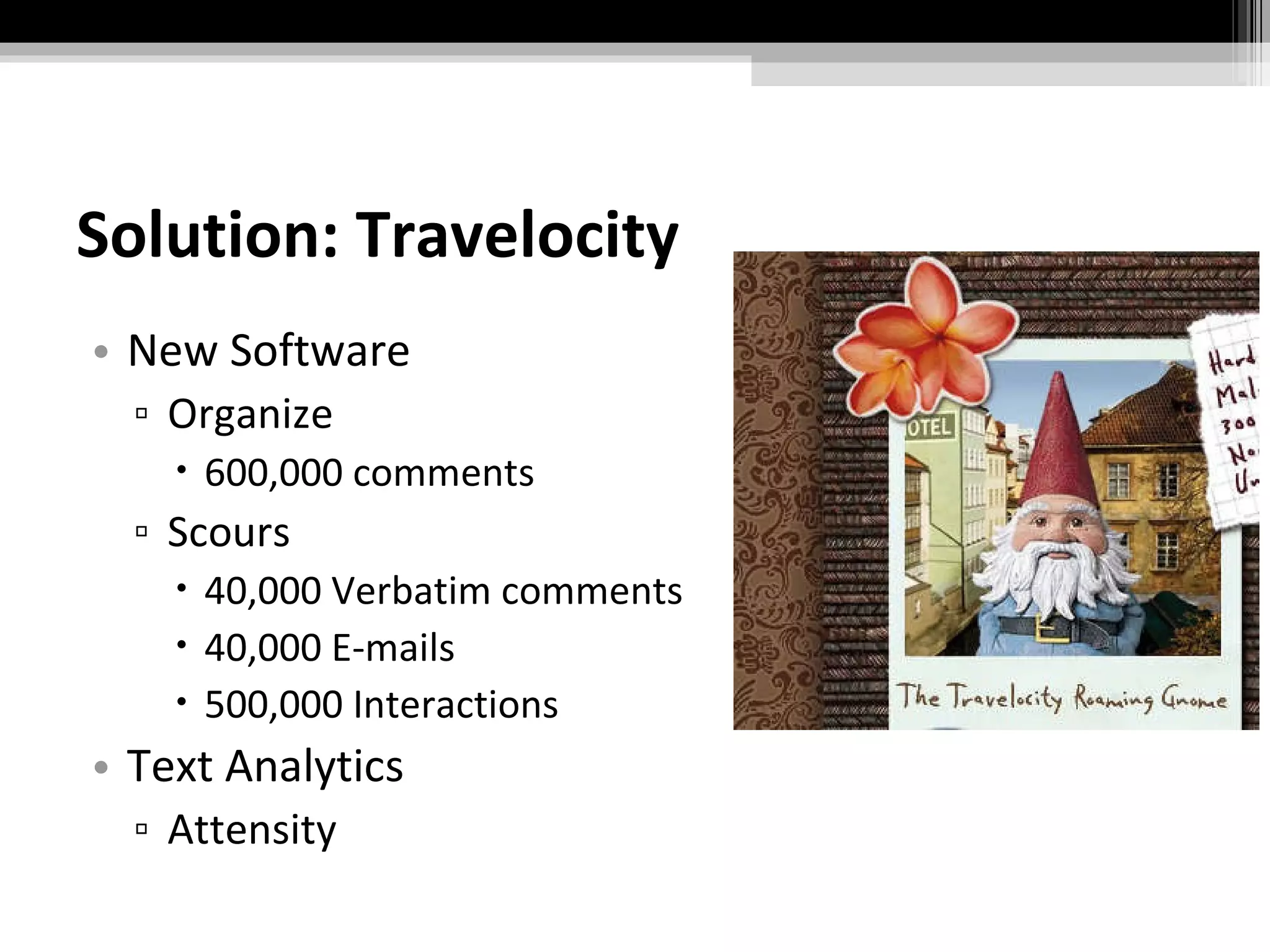 Solution: Travelocity New Software Organize  600,000 comments Scours 40,000 Verbatim comments 40,000 E-mails 500,000 Interactions Text Analytics Attensity 