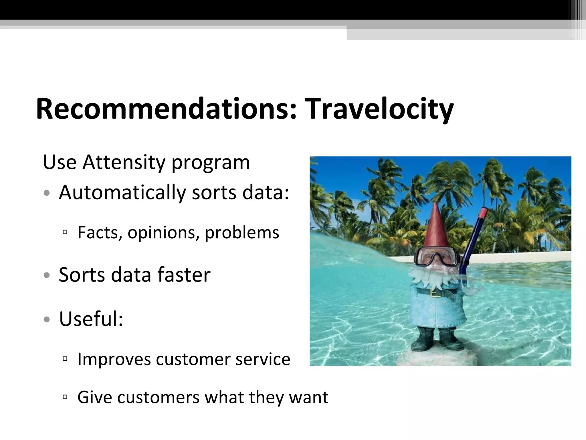 Recommendations: Travelocity Use Attensity program Automatically sorts data: Facts, opinions, problems Sorts data faster Useful: Improves customer service Give customers what they want 