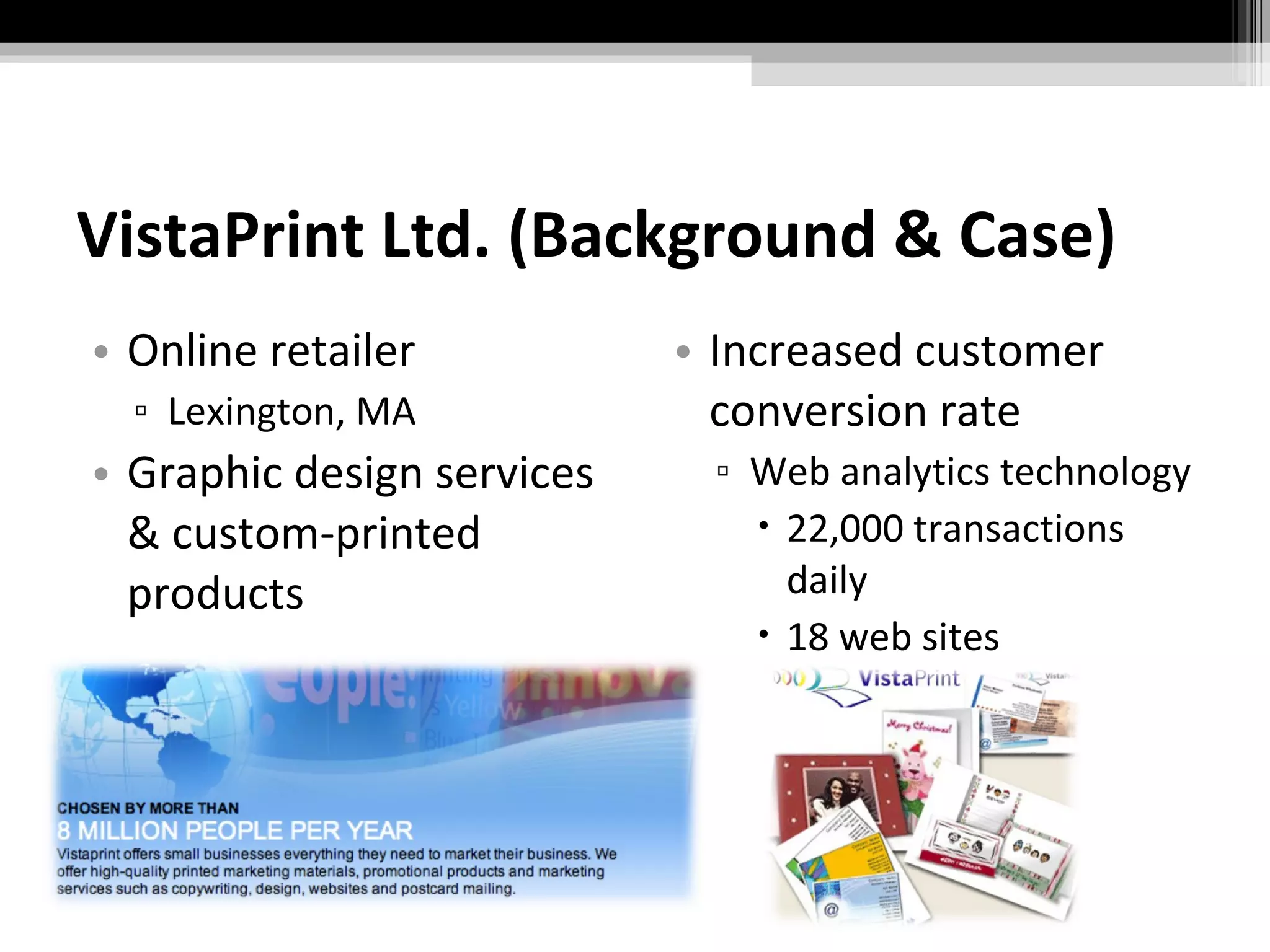 VistaPrint Ltd. (Background & Case) Online retailer Lexington, MA Graphic design services & custom-printed products Increased customer conversion rate Web analytics technology 22,000 transactions daily 18 web sites 