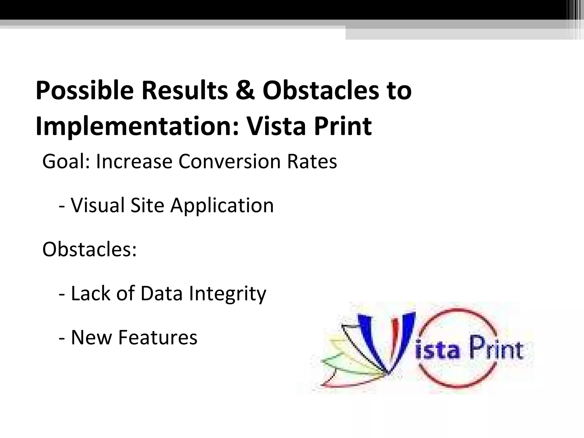 Possible Results & Obstacles to Implementation: Vista Print Goal: Increase Conversion Rates - Visual Site Application Obstacles: - Lack of Data Integrity - New Features 