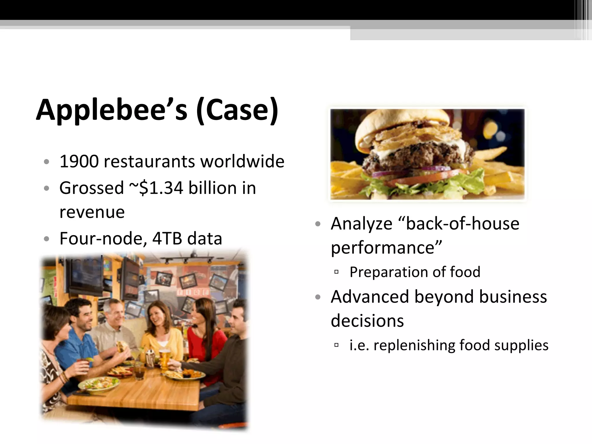 Applebee’s (Case) 1900 restaurants worldwide Grossed ~$1.34 billion in revenue Four-node, 4TB data warehouse system Analyze “back-of-house performance” Preparation of food Advanced beyond business decisions i.e. replenishing food supplies 