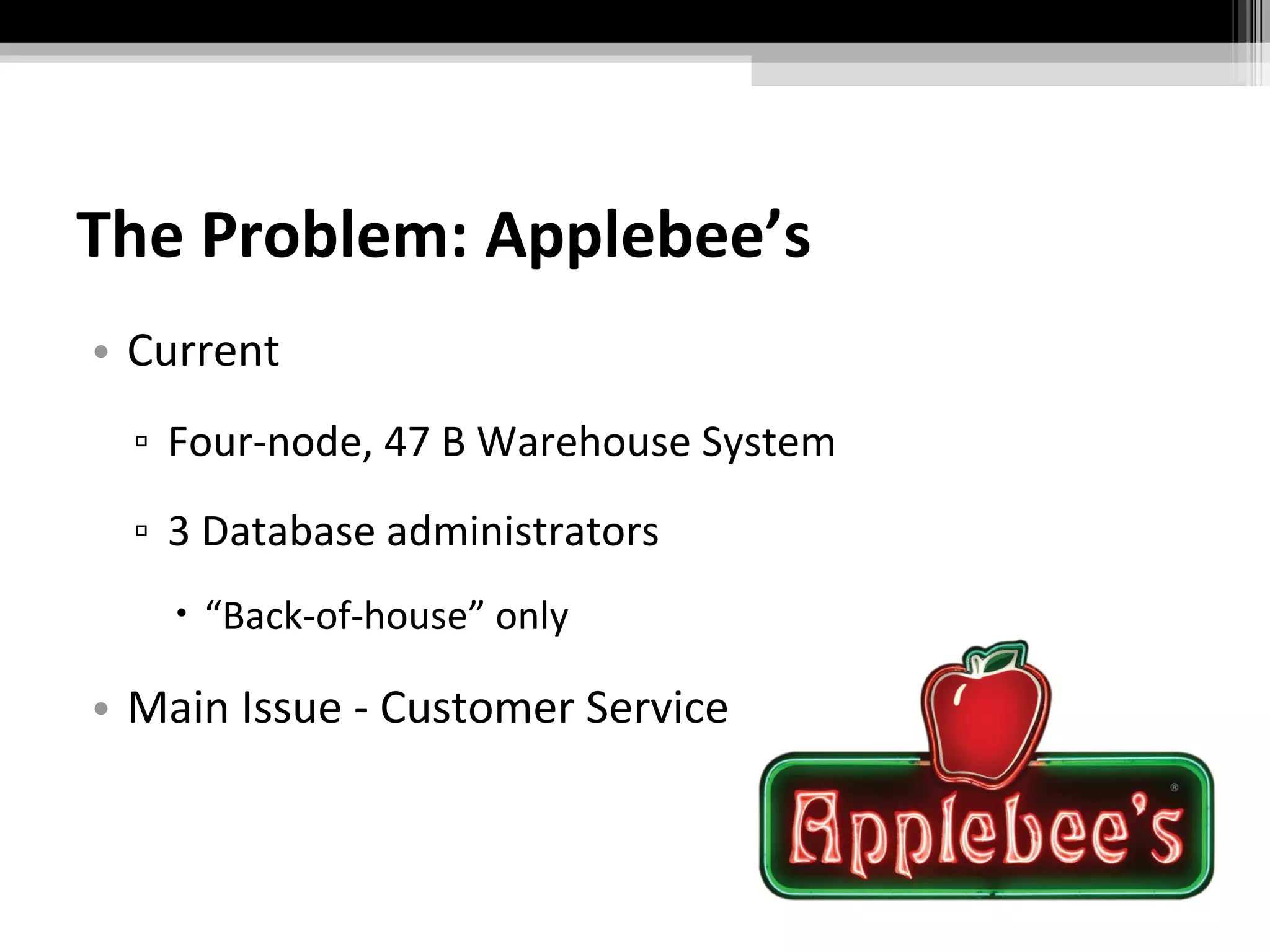 The Problem: Applebee’s Current Four-node, 47 B Warehouse System 3 Database administrators “ Back-of-house” only Main Issue - Customer Service 