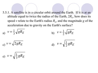 5.5.1. A satellite is in a circular orbit around the Earth.  If it is at an altitude equal to twice the radius of the Earth, 2 R E , how does its speed  v  relate to the Earth's radius  R E , and the magnitude  g  of the acceleration due to gravity on the Earth's surface? a) b) c) d) e) 