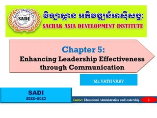 SADI
2022-2023
Chapter 5:
Enhancing Leadership Effectiveness
through Communication
Course: Educational Administration and Leadership 1
Mr.VATH VARY
 